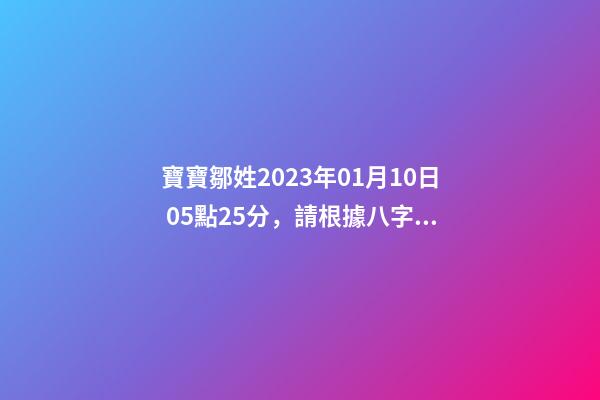 寶寶鄒姓2023年01月10日 05點25分，請根據八字喜用神推薦名字